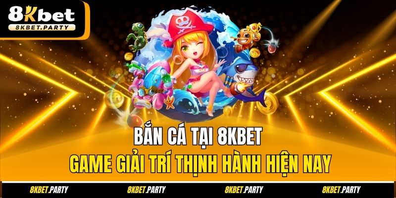 Bắn cá tại 8kbet game giải trí thịnh hành hiện nay