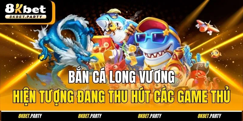 Bắn cá Long Vương hiện tượng đang thu hút các game thủ